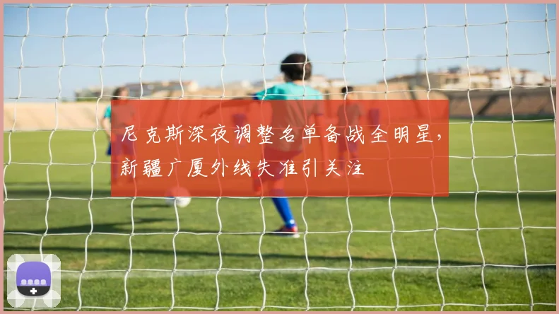 尼克斯深夜调整名单备