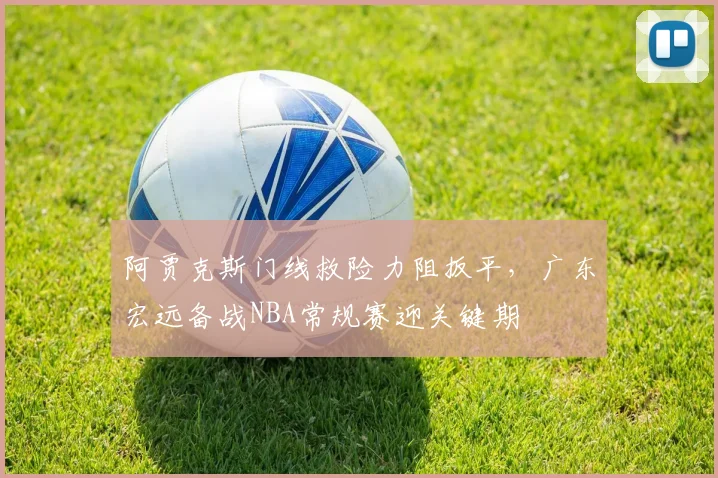 中国足彩网官方入口 - 赛事查询、开奖公告与比分数据 - 阿贾克斯门线救险力阻扳平,广东宏远备战NBA常规赛迎关键期